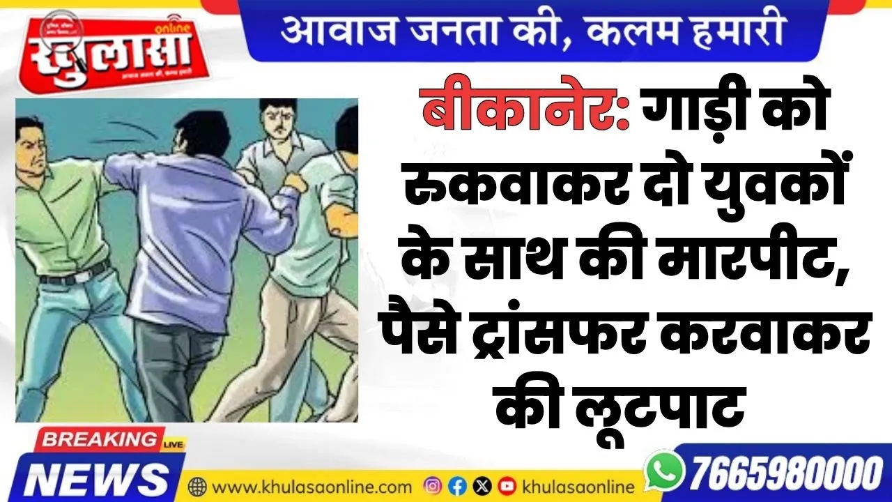 बीकानेर: गाड़ी को रुकवाकर दो युवकों  के साथ की मारपीट, पैसे ट्रांसफर करवाकर की लूटपाट
