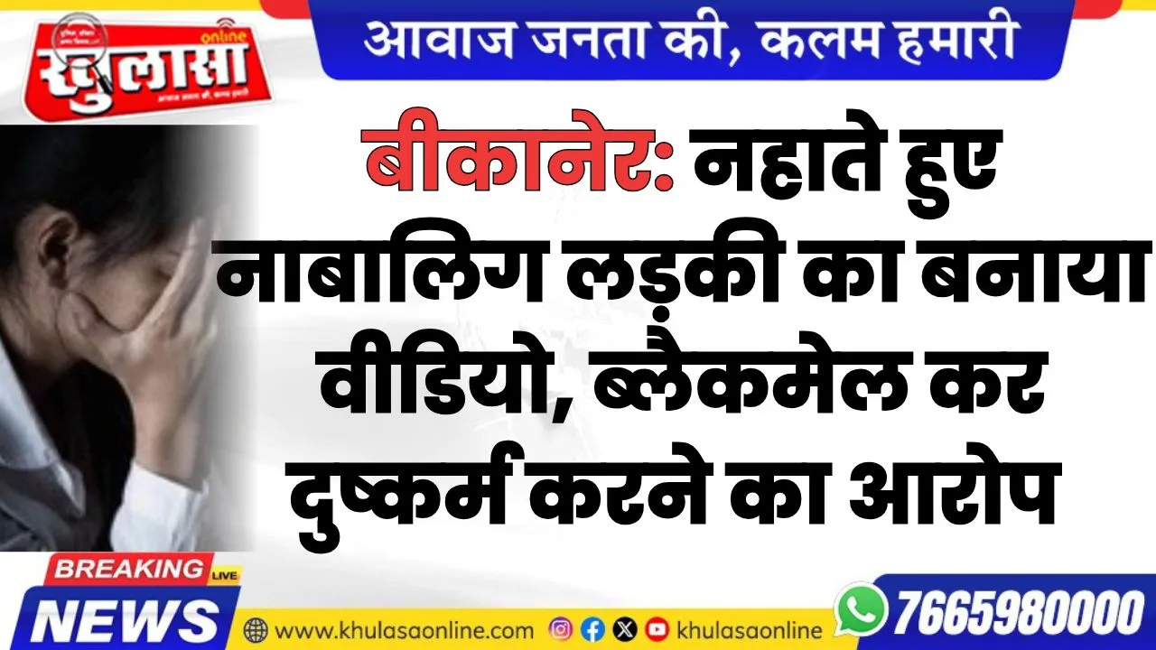 बीकानेर: नहाते हुए नाबालिग लड़की का बनाया वीडियो, ब्लैकमेल कर दुष्कर्म करने का आरोप