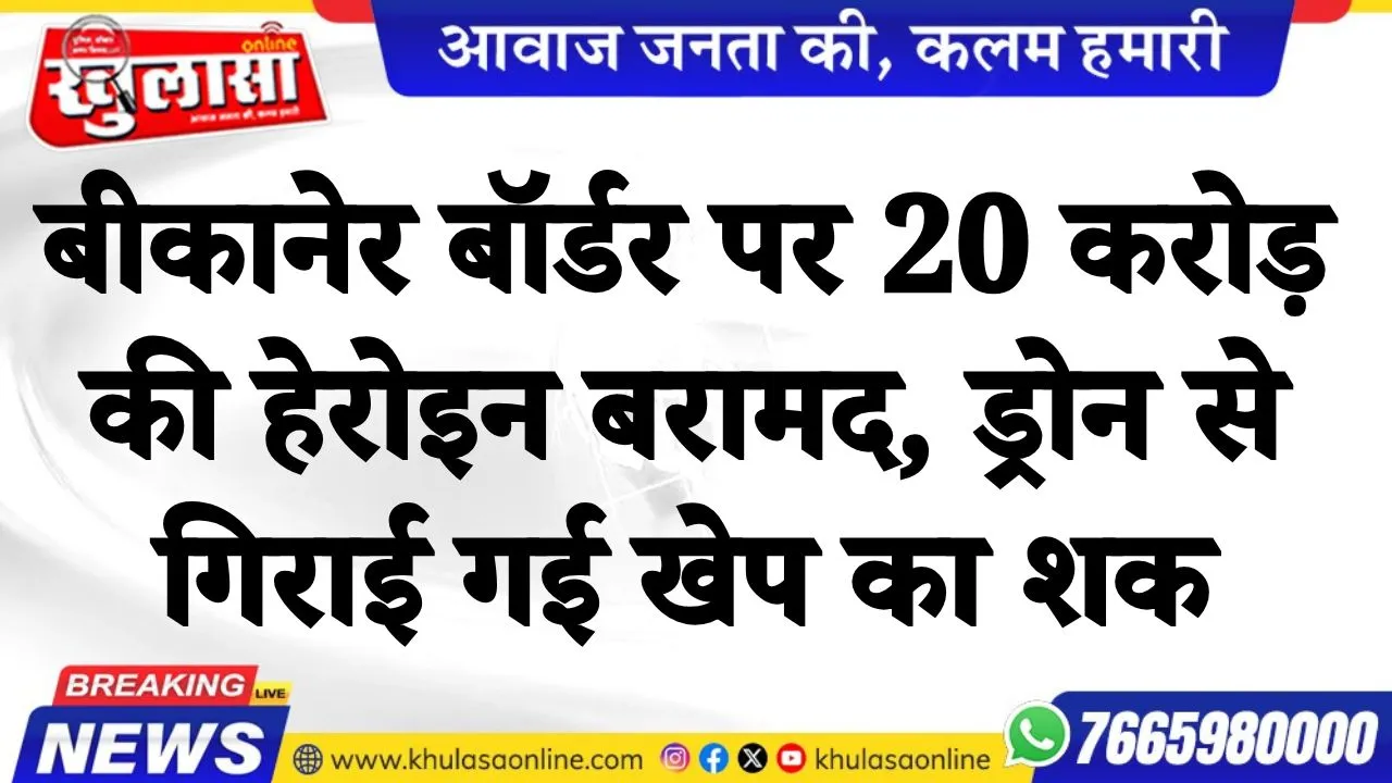 बीकानेर बॉर्डर पर 20 करोड़ की हेरोइन बरामद, ड्रोन से गिराई गई खेप का शक