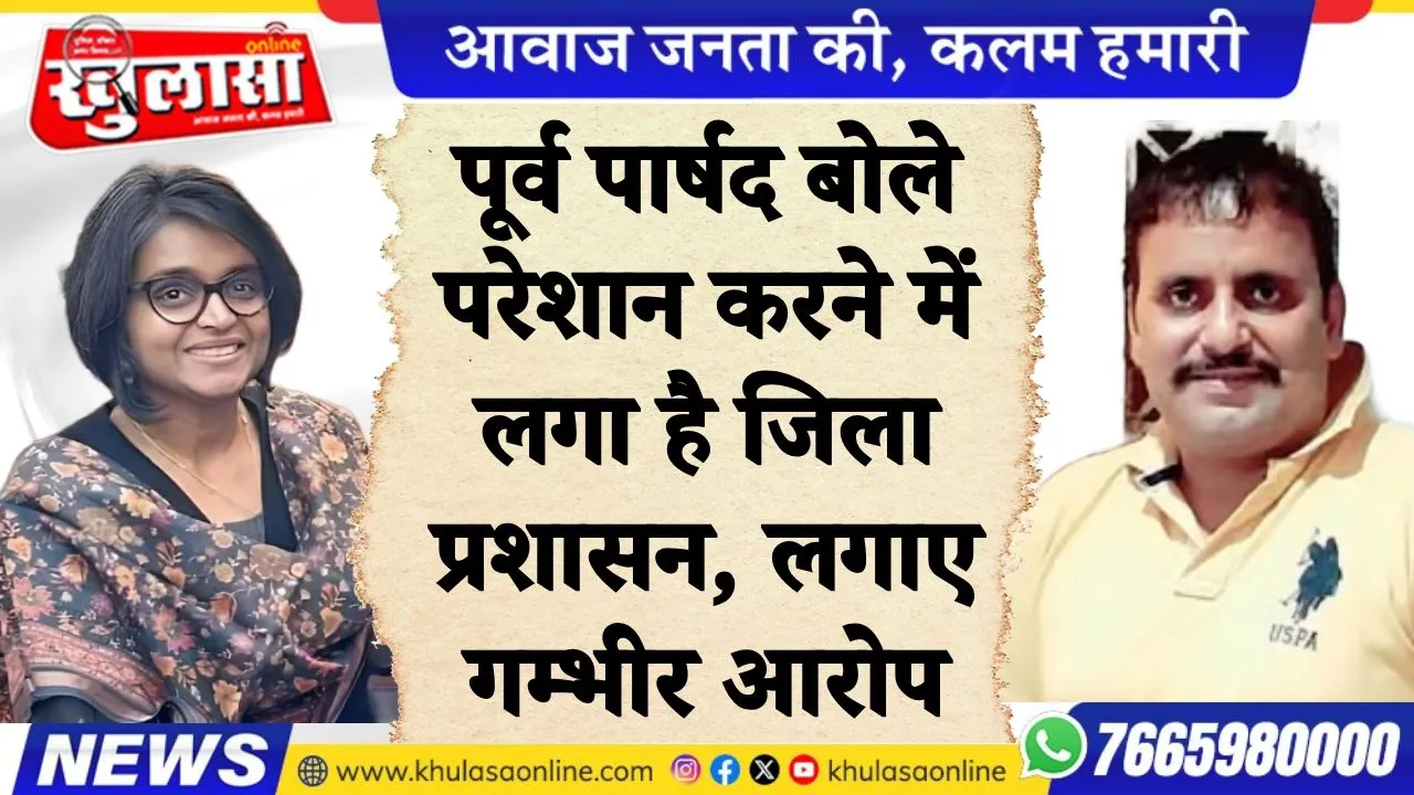 पूर्व पार्षद बोले परेशान करने में लगा है जिला प्रशासन, लगाए गम्भीर आरोप