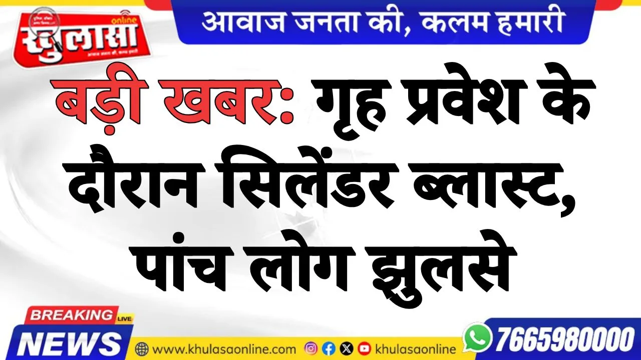 बड़ी खबर: गृह प्रवेश के दौरान सिलेंडर ब्लास्ट, पांच लोग झुलसे
