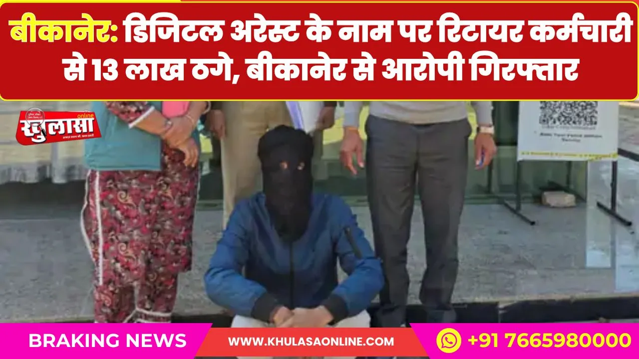 बीकानेर: डिजिटल अरेस्ट के नाम पर रिटायर कर्मचारी से 13 लाख ठगे, बीकानेर से आरोपी गिरफ्तार