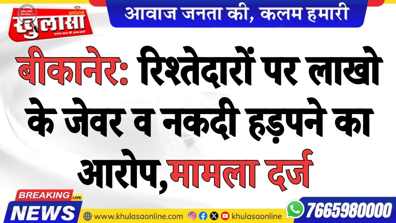 बीकानेर: रिश्तेदारों पर लाखो के जेवर व नकदी हड़पने का आरोप, मामला दर्ज