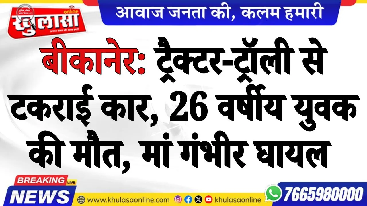बीकानेर: ट्रैक्टर-ट्रॉली से टकराई कार, 26 वर्षीय युवक की मौत, मां गंभीर घायल