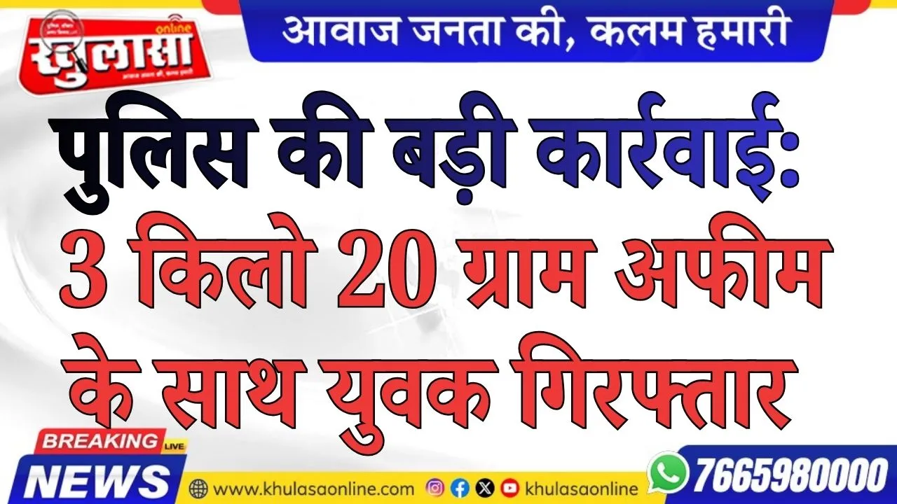 पुलिस की बड़ी कार्रवाई: 3 किलो 20 ग्राम अफीम के साथ युवक गिरफ्तार