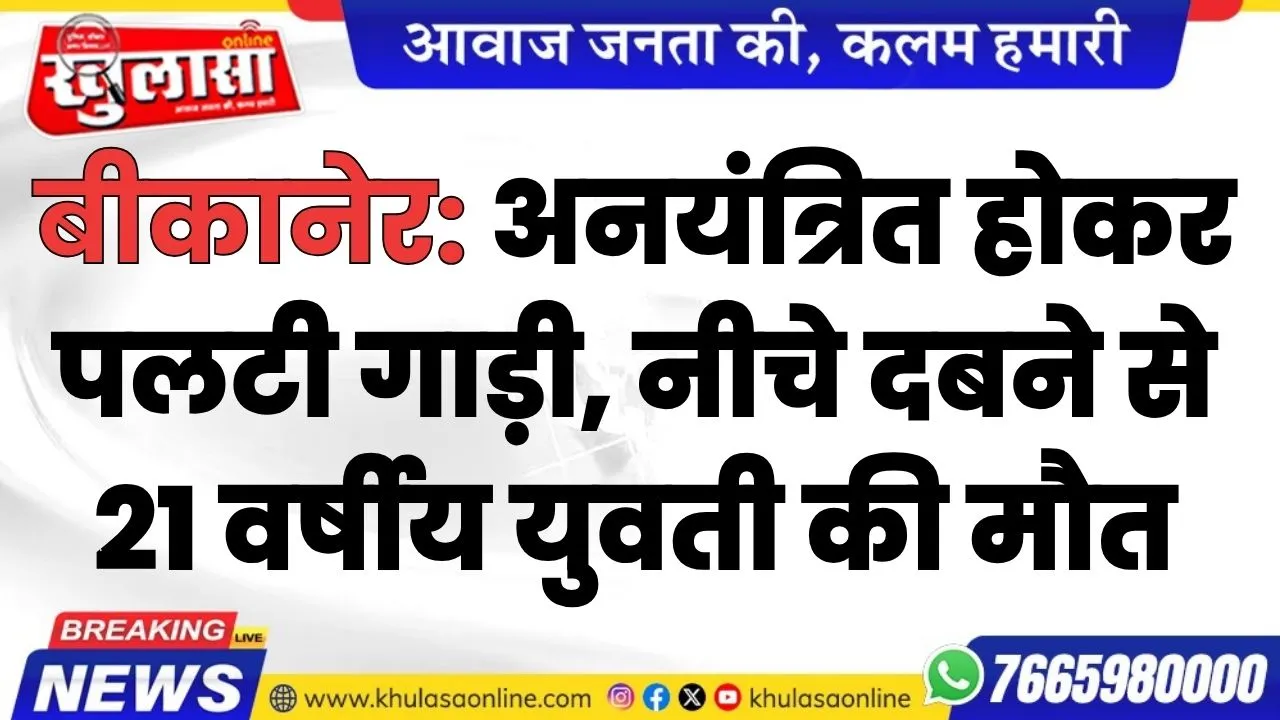 बीकानेर: अनयंत्रित होकर पलटी गाड़ी, नीचे दबने से 21 वर्षीय युवती की मौत