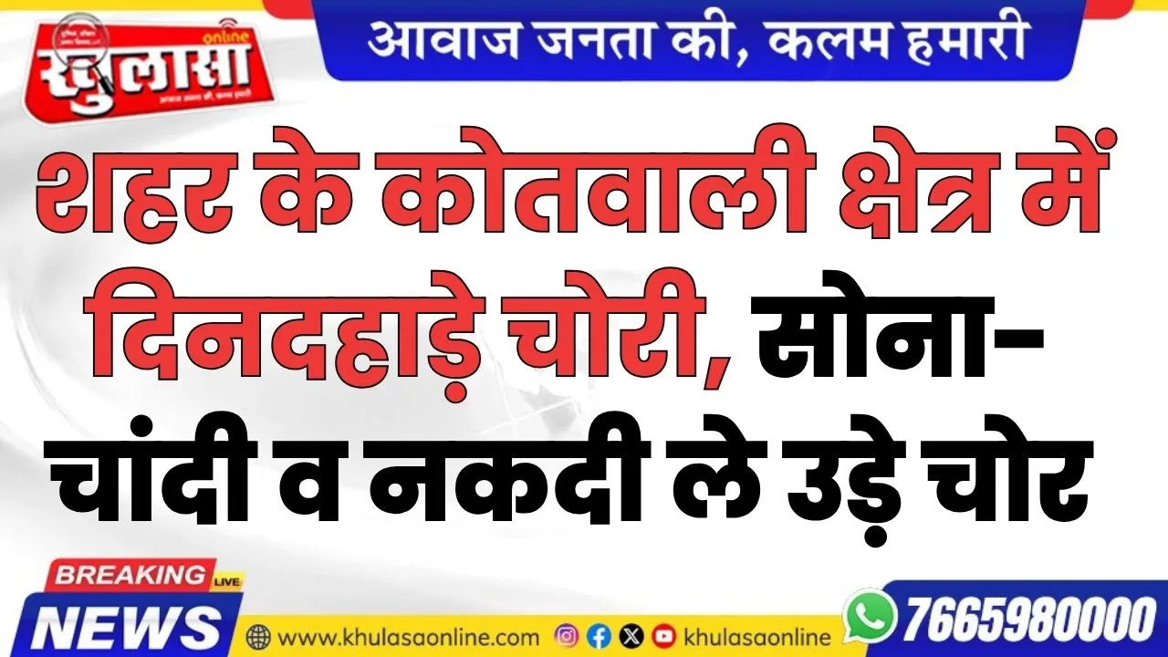 शहर के कोतवाली क्षेत्र में दिनदहाड़े चोरी, सोना-चांदी व नकदी ले उड़े चोर