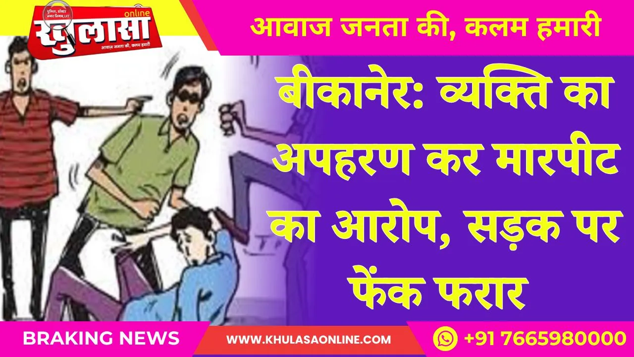 बीकानेर: व्यक्ति का अपहरण कर मारपीट का आरोप, सड़क पर फेंक फरार