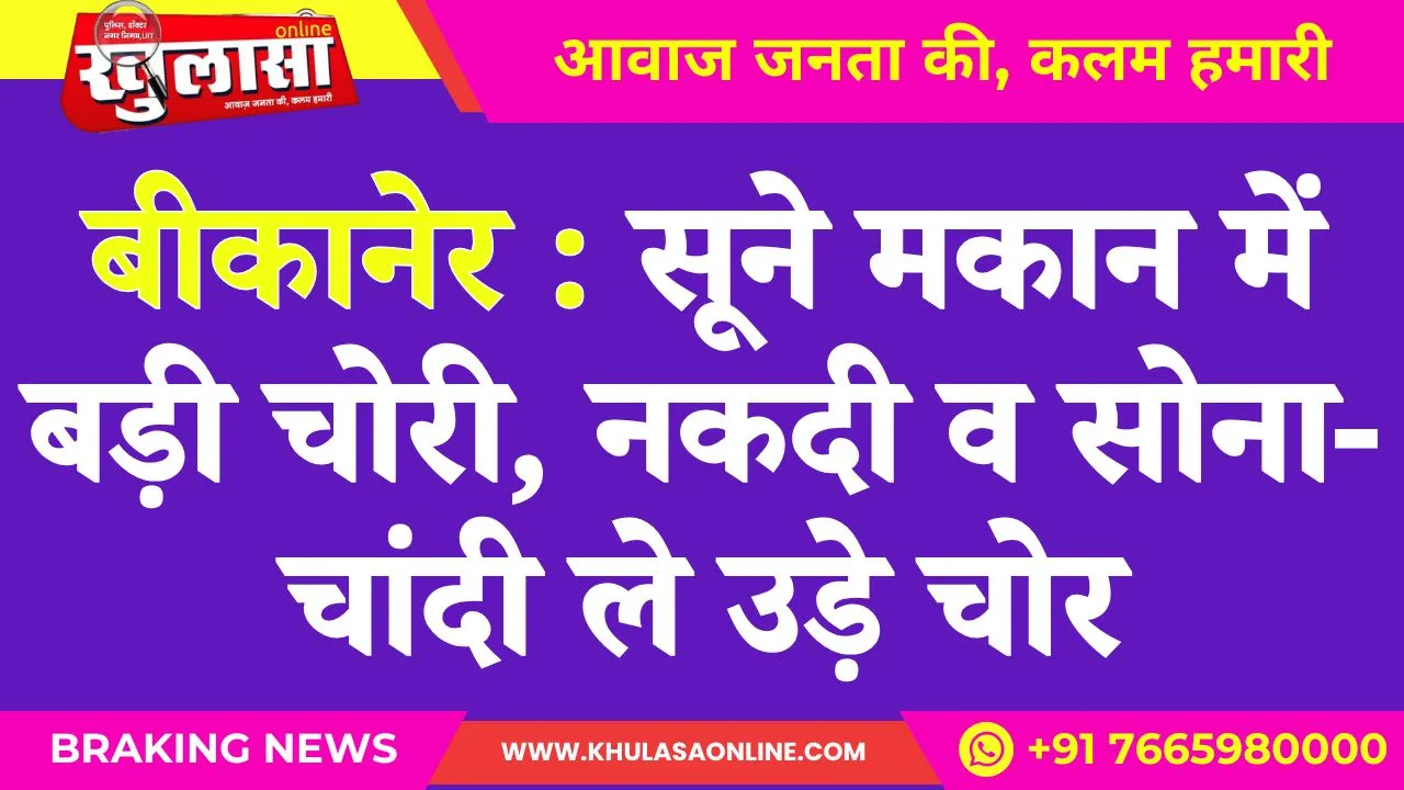 बीकानेर : सूने मकान में बड़ी चोरी, नकदी व सोना-चांदी ले उड़े चोर