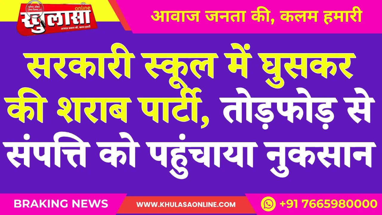सरकारी स्कूल में घुसकर की शराब पार्टी, तोड़फोड़ से संपत्ति को पहुंचाया नुकसान