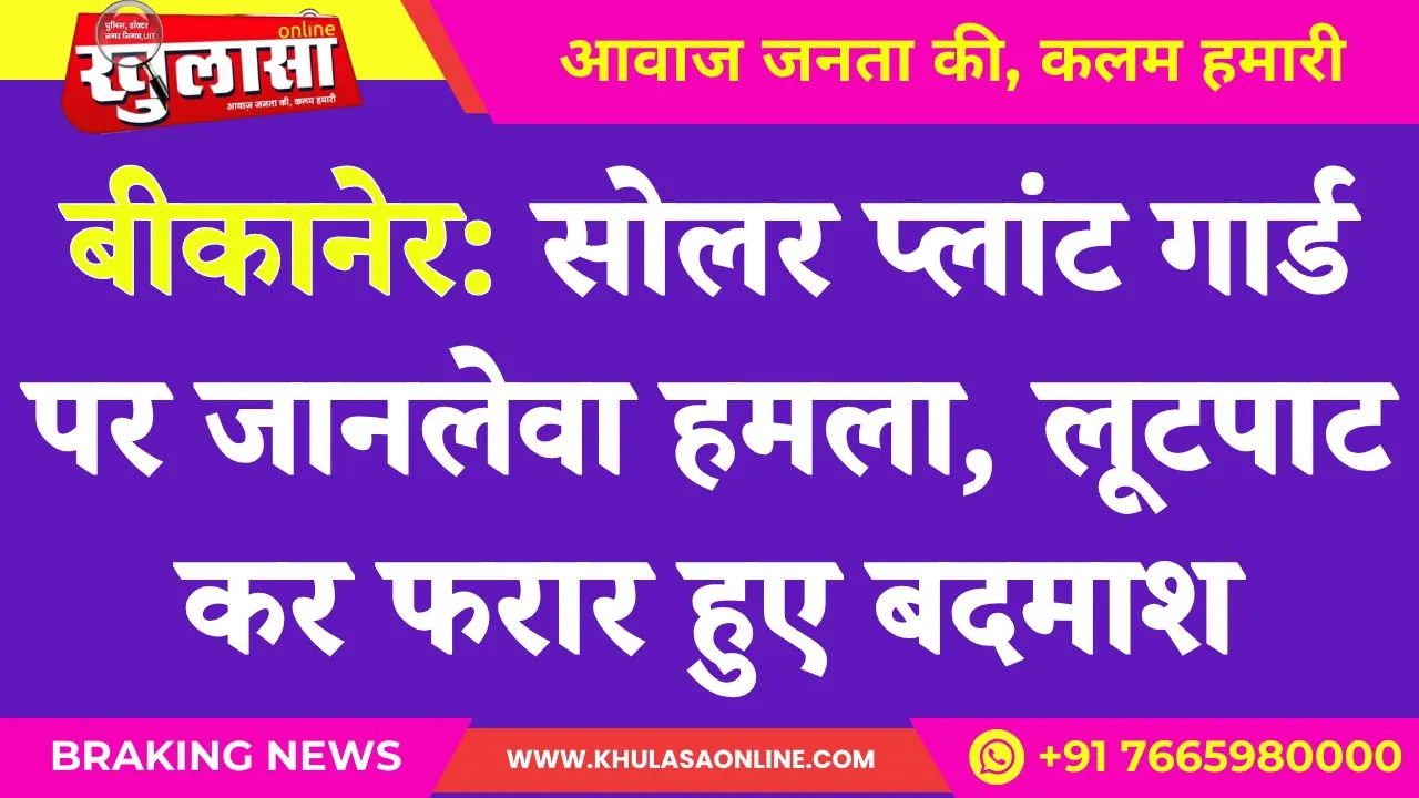 बीकानेर: सोलर प्लांट गार्ड पर जानलेवा हमला, लूटपाट कर फरार हुए बदमाश