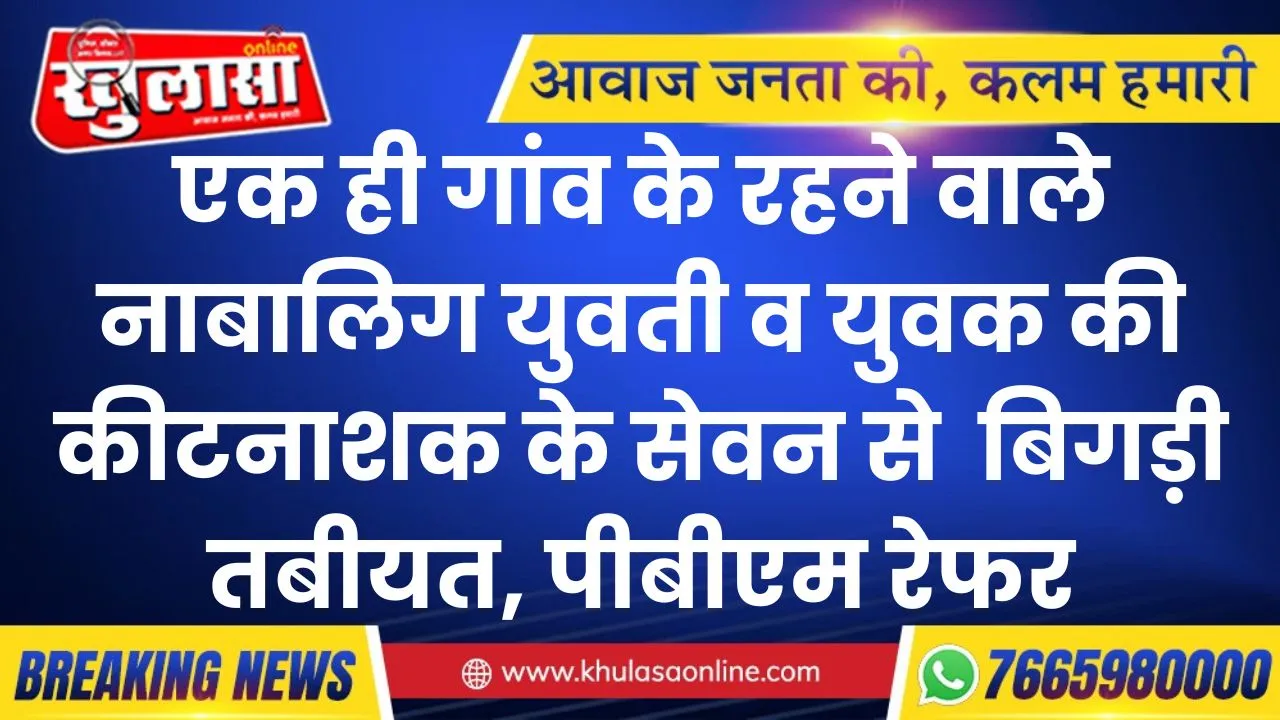 एक ही गांव के रहने वाले नाबालिग युवती व युवक की कीटनाशक के सेवन से  बिगड़ी तबीयत, पीबीएम रेफर