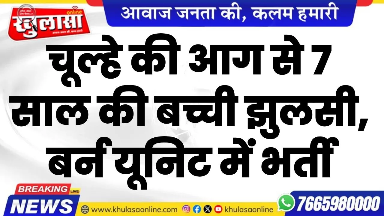 चूल्हे की आग से 7 साल की बच्ची झुलसी,  बर्न यूनिट में भर्ती