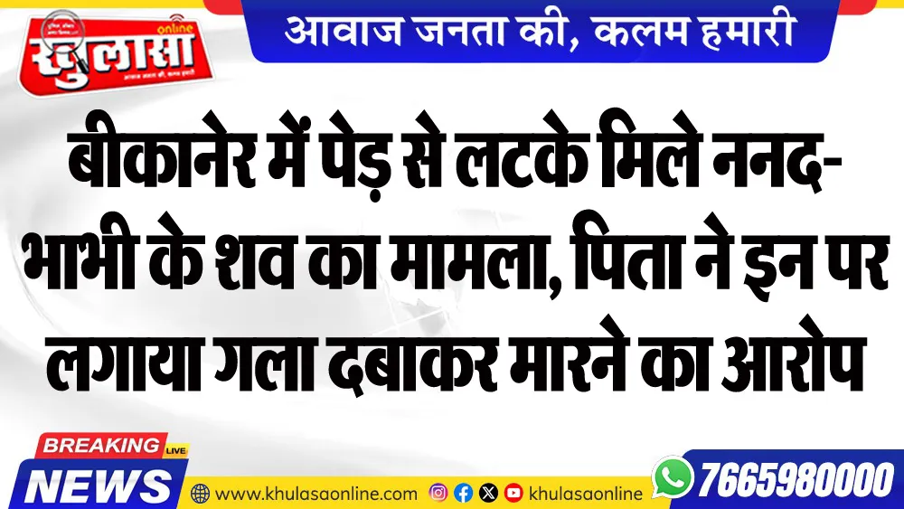 बीकानेर में पेड़ से लटके मिले ननद-भाभी के शव का मामला, पिता ने इन पर लगाया गला दबाकर मारने का आरोप