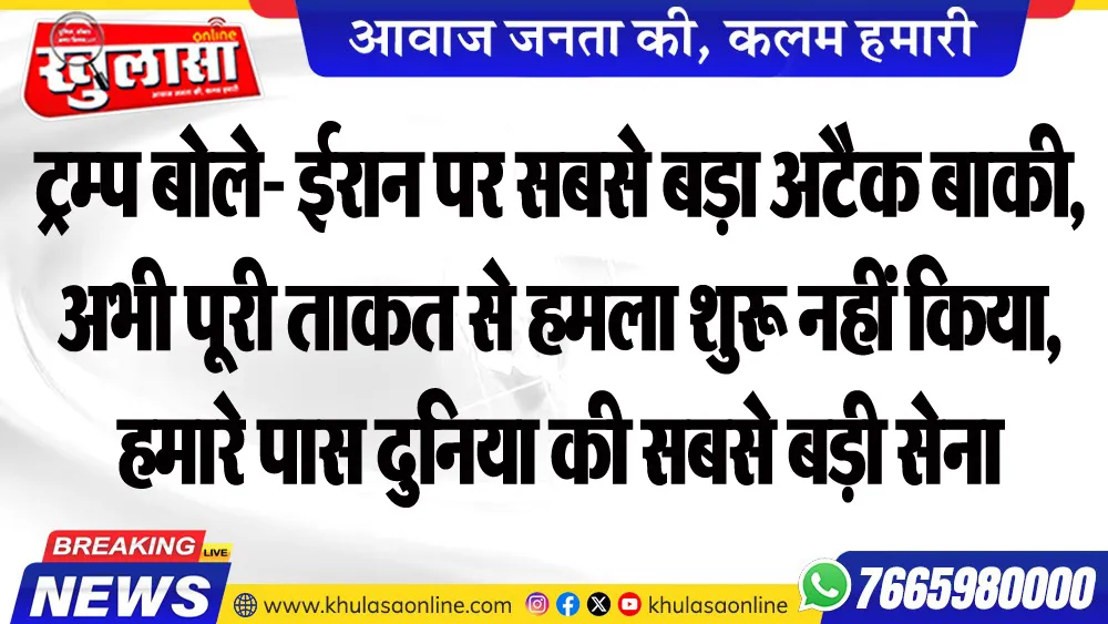 ट्रम्प बोले- ईरान पर सबसे बड़ा अटैक बाकी, अभी पूरी ताकत से हमला शुरू नहीं किया, हमारे पास दुनिया की सबसे बड़ी सेना