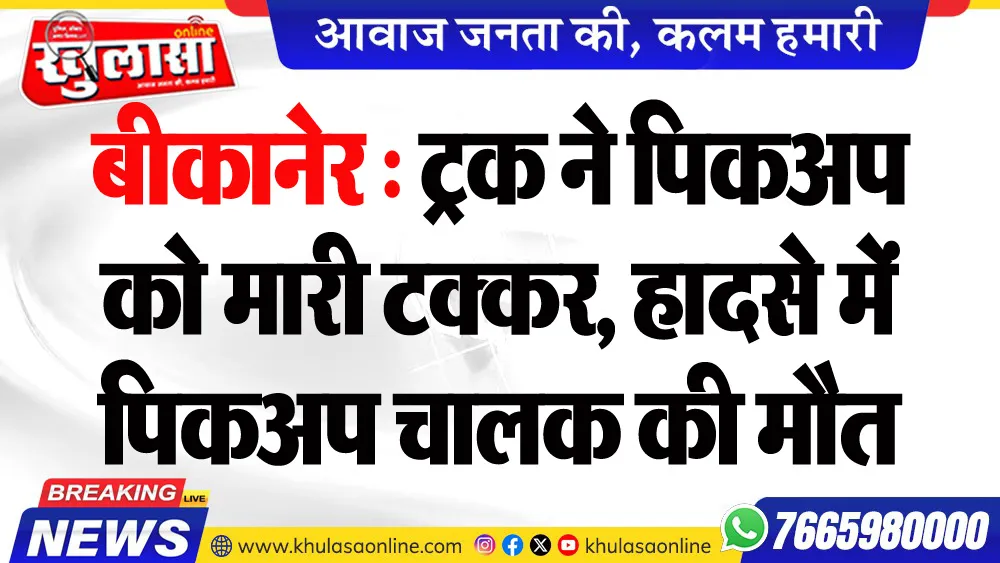 बीकानेर : ट्रक ने पिकअप को मारी टक्कर, हादसे में पिकअप चालक की मौत