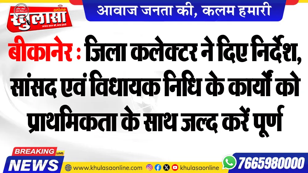 बीकानेर : जिला कलेक्टर ने दिए निर्देश, सांसद एवं विधायक निधि के कार्यों को प्राथमिकता के साथ जल्द करें पूर्ण