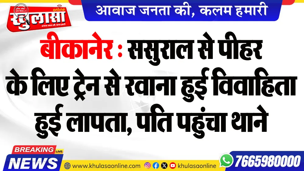 बीकानेर : ससुराल से पीहर के लिए ट्रेन से रवाना हुई विवाहिता हुई लापता, पति पहुंचा थाने