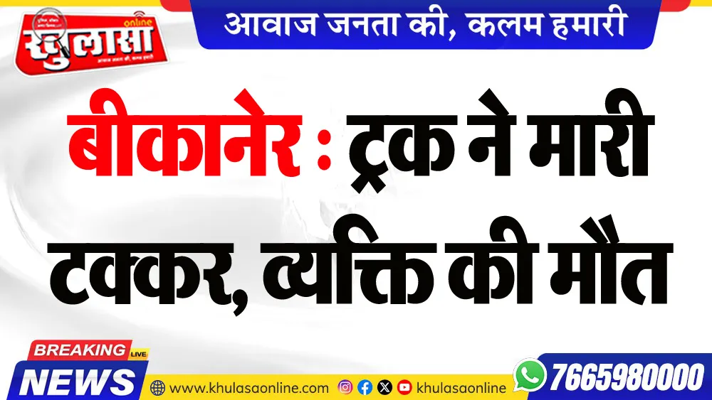 बीकानेर : ट्रक ने मारी टक्कर, व्यक्ति की मौत