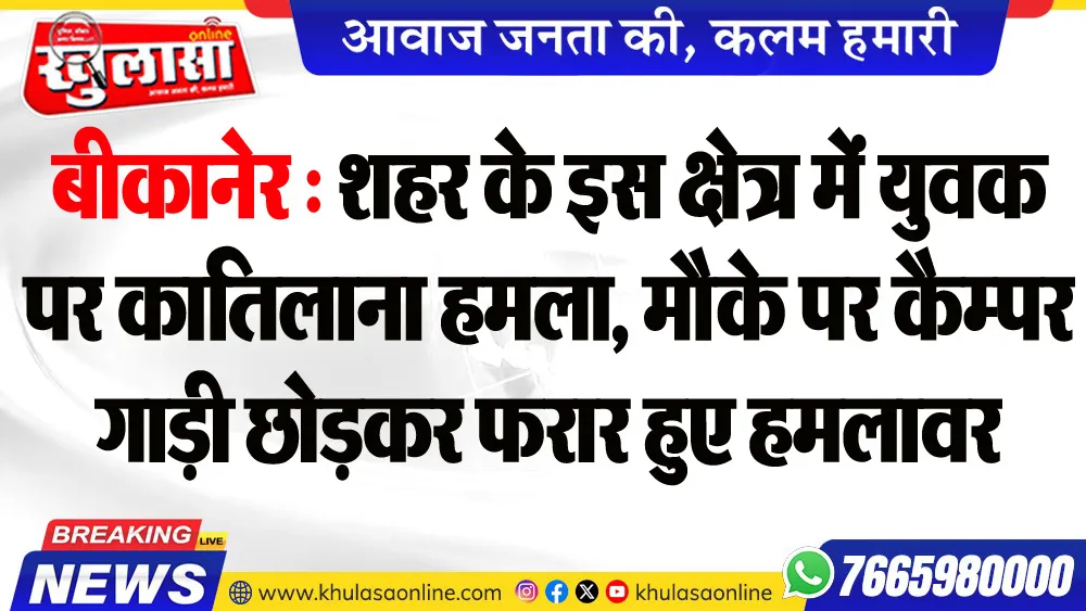 बीकानेर : शहर के इस क्षेत्र में युवक पर कातिलाना हमला, मौके पर कैम्पर गाड़ी छोडक़र फरार हुए हमलावर