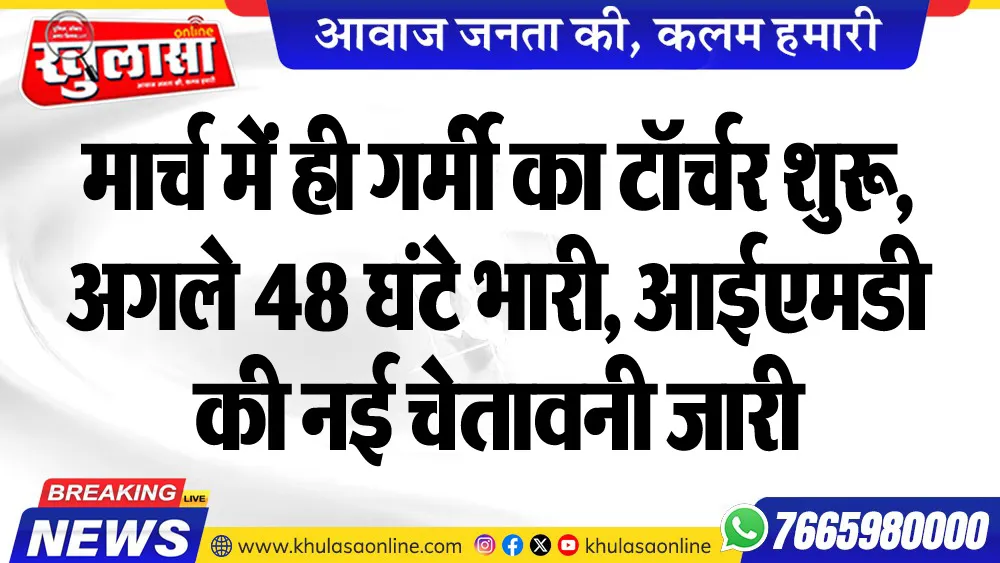 मार्च में ही गर्मी का टॉर्चर शुरू, अगले 48 घंटे भारी, आईएमडी की नई चेतावनी जारी