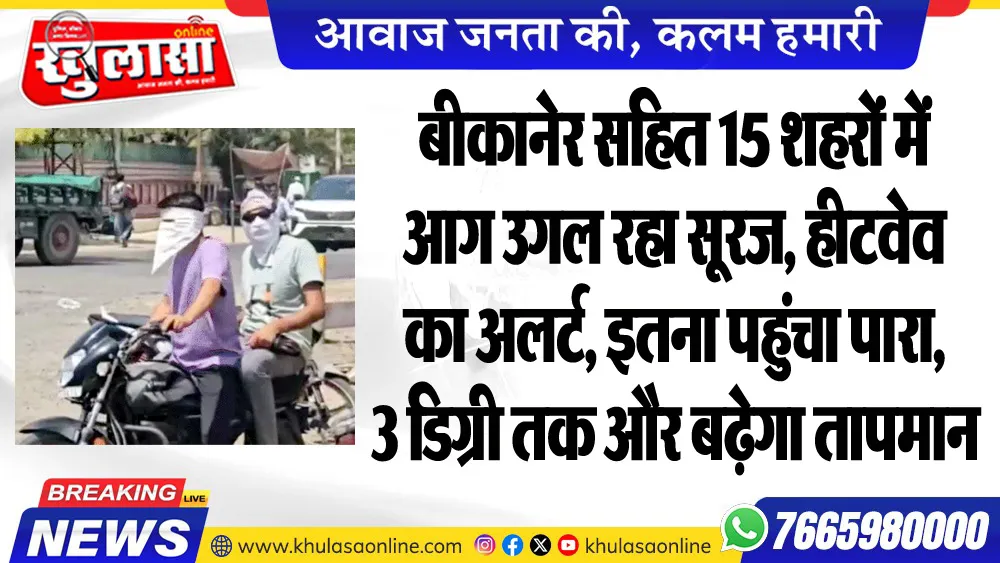 बीकानेर सहित 15 शहरों में आग उगल रहा सूरज, हीटवेव का अलर्ट, इतना पहुंचा पारा, 3 डिग्री तक और बढ़ेगा तापमान