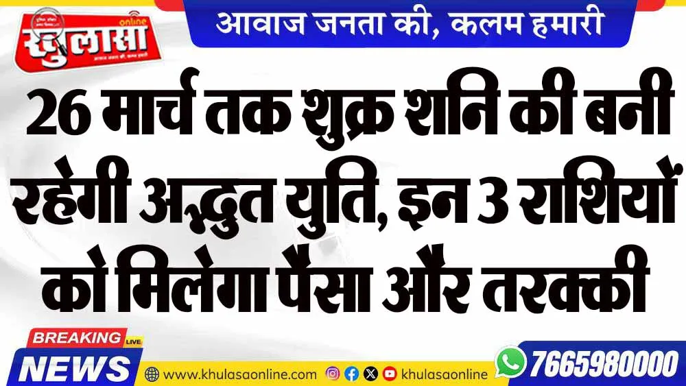 26 मार्च तक शुक्र शनि की बनी रहेगी अद्भुत युति, इन 3 राशियों को मिलेगा पैसा और तरक्की