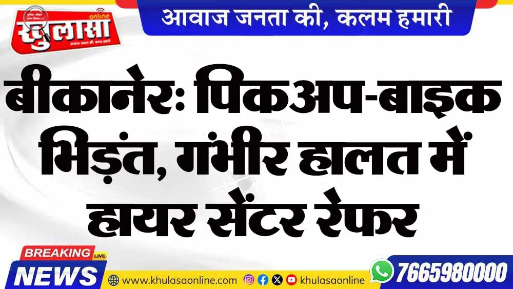बीकानेर: पिकअप-बाइक भिड़ंत, गंभीर हालत में हायर सेंटर रेफर