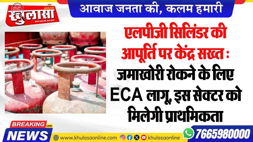 एलपीजी सिलिंडर की आपूर्ति पर केंद्र सख्त : जमाखोरी रोकने के लिए ECA लागू, इस सेक्टर को मिलेगी प्राथमिकता