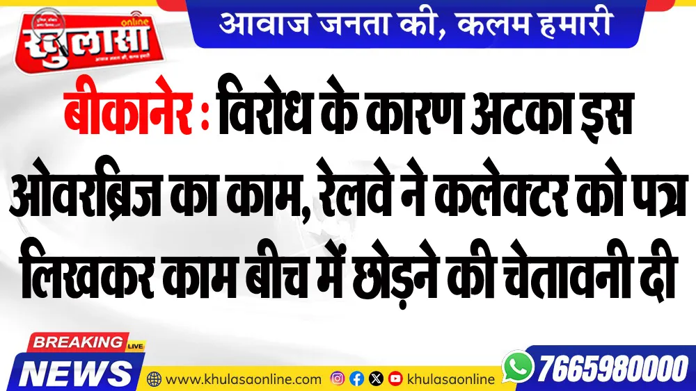 बीकानेर : विरोध के कारण अटका इस ओवरब्रिज का काम, रेलवे ने कलेक्टर को पत्र लिखकर काम बीच में छोडऩे की चेतावनी दी