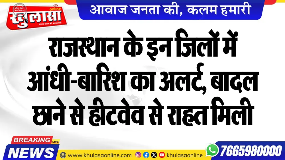 राजस्थान के इन जिलों में आंधी-बारिश का अलर्ट, बादल छाने से हीटवेव से राहत मिली