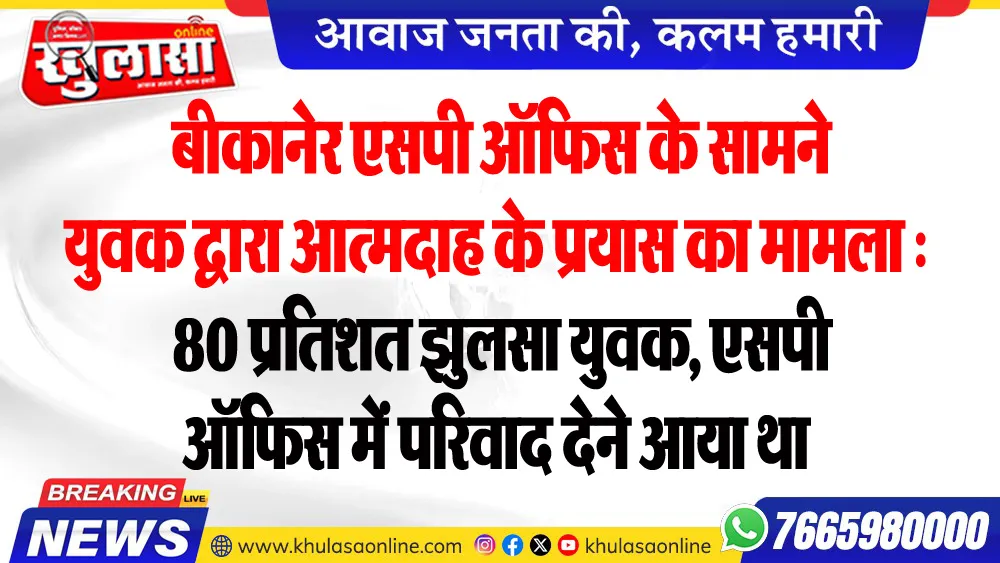 बीकानेर एसपी ऑफिस के सामने युवक द्वारा आत्मदाह के प्रयास का मामला : 80 प्रतिशत झुलसा युवक, एसपी ऑफिस में परिवाद देने आया था