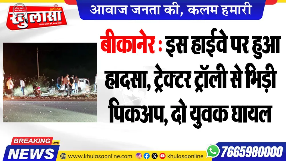 बीकानेर : इस हाईवे पर हुआ हादसा, ट्रेक्टर ट्रॉली से भिड़ी पिकअप, दो युवक घायल