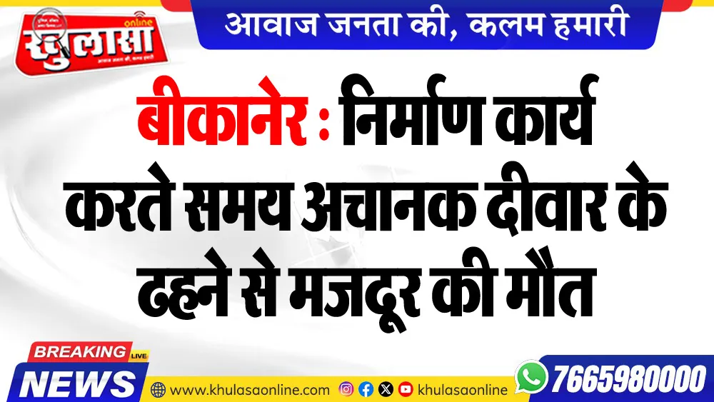 बीकानेर : निर्माण कार्य करते समय अचानक दीवार के ढहने से मजदूर की मौत