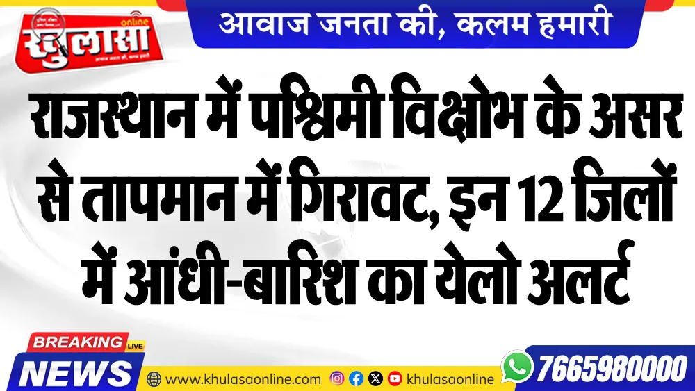 राजस्थान में पश्विमी विक्षोभ के असर से तापमान में गिरावट, इन 12 जिलों में आंधी-बारिश का येलो अलर्ट