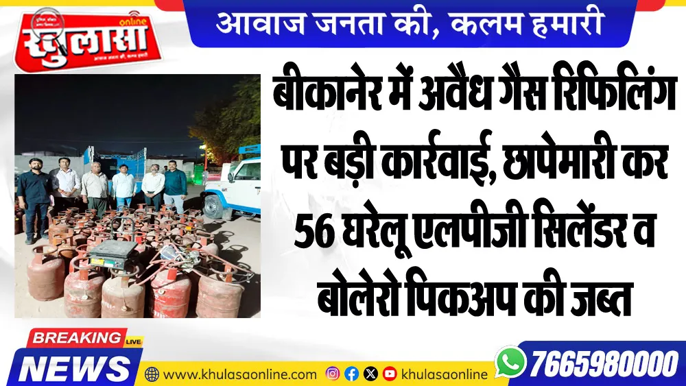 बीकानेर में अवैध गैस रिफिलिंग पर बड़ी कार्रवाई, छापेमारी कर 56 घरेलू एलपीजी सिलेंडर व बोलेरो पिकअप की जब्त