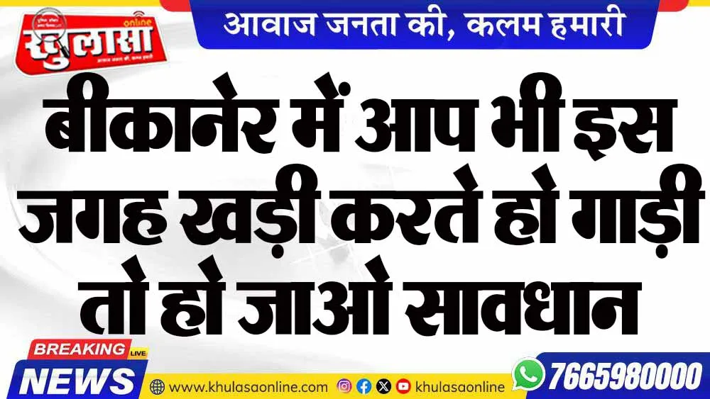 बीकानेर में आप भी इस जगह खड़ी करते हो गाड़ी तो हो जाओ सावधान