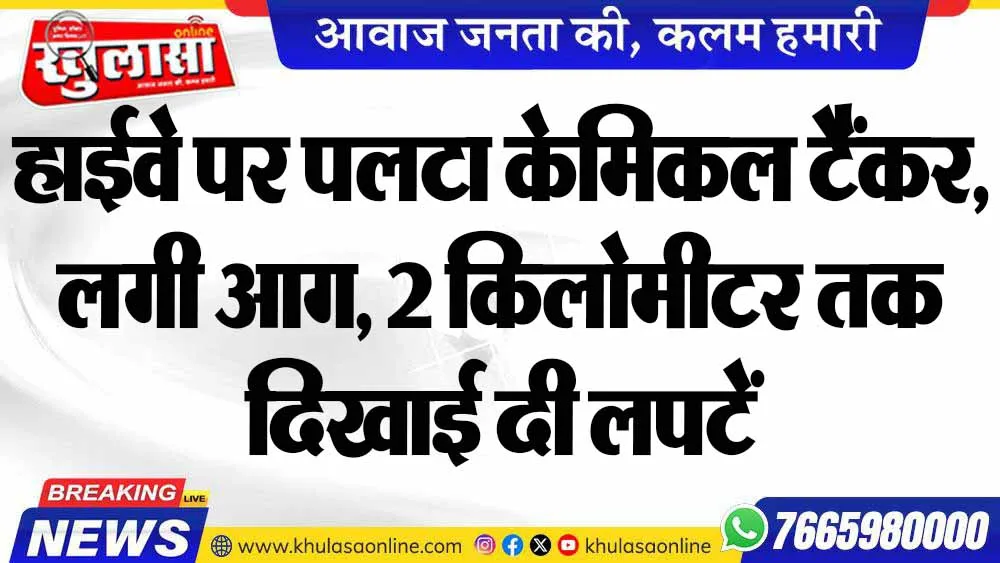 हाईवे पर पलटा केमिकल टैंकर, लगी आग, 2 किलोमीटर तक दिखाई दी लपटें