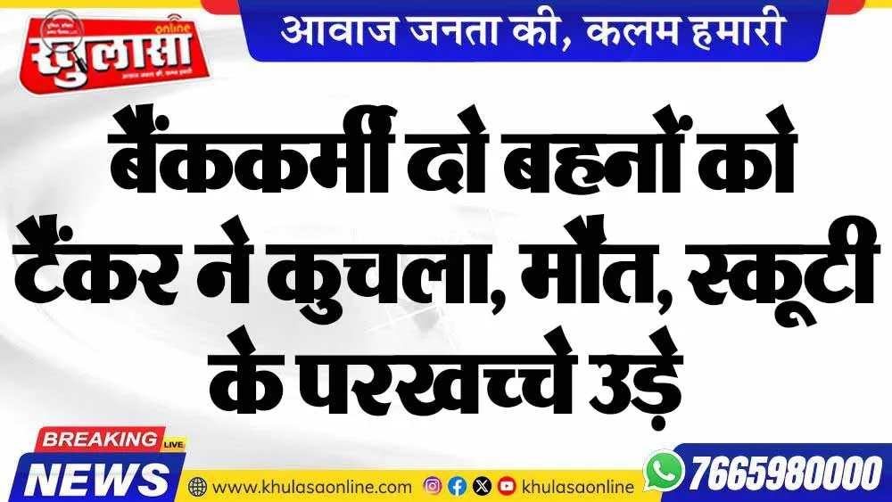 बैंककर्मी दो बहनों को टैंकर ने कुचला, मौत, स्कूटी के परखच्चे उड़े