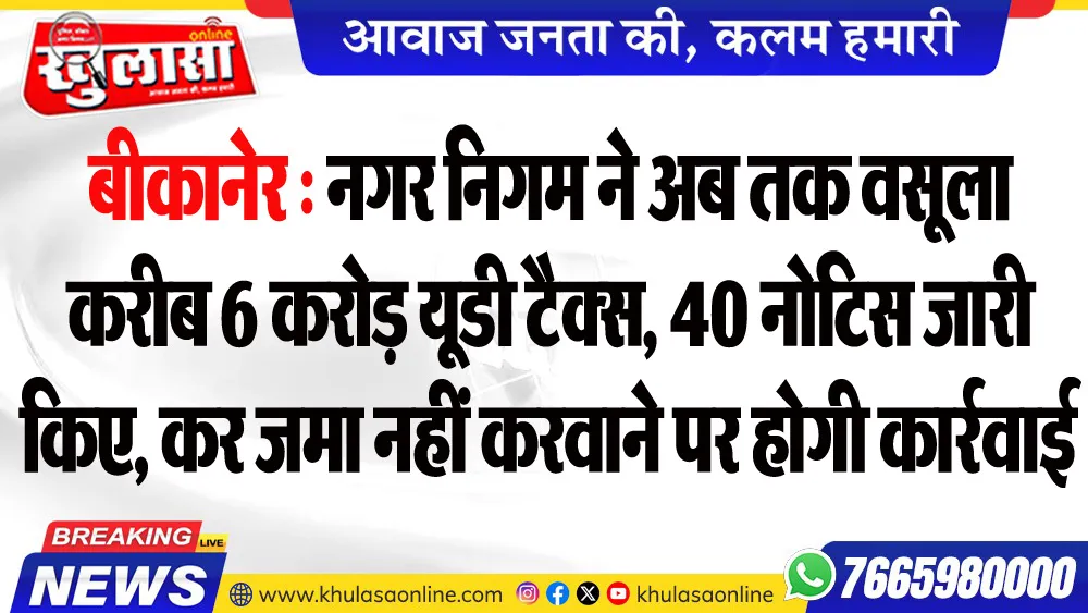 बीकानेर : नगर निगम ने अब तक वसूला करीब 6 करोड़ यूडी टैक्स, 40 नोटिस जारी किए, कर जमा नहीं करवाने पर होगी कार्रवाई