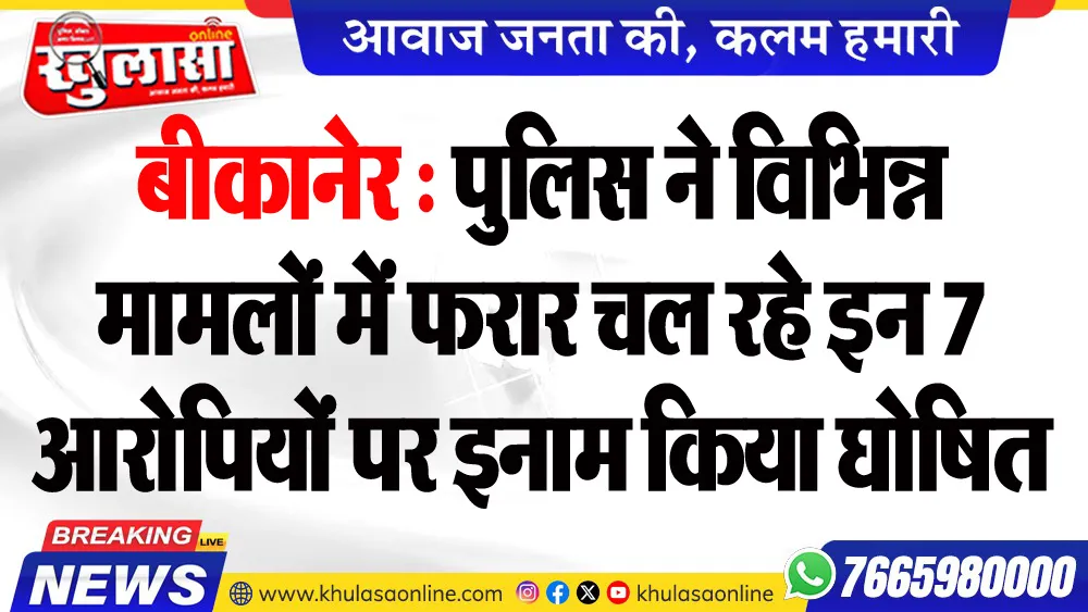 बीकानेर : पुलिस ने विभिन्न मामलों में फरार चल रहे इन 7 आरोपियों पर इनाम किया घोषित