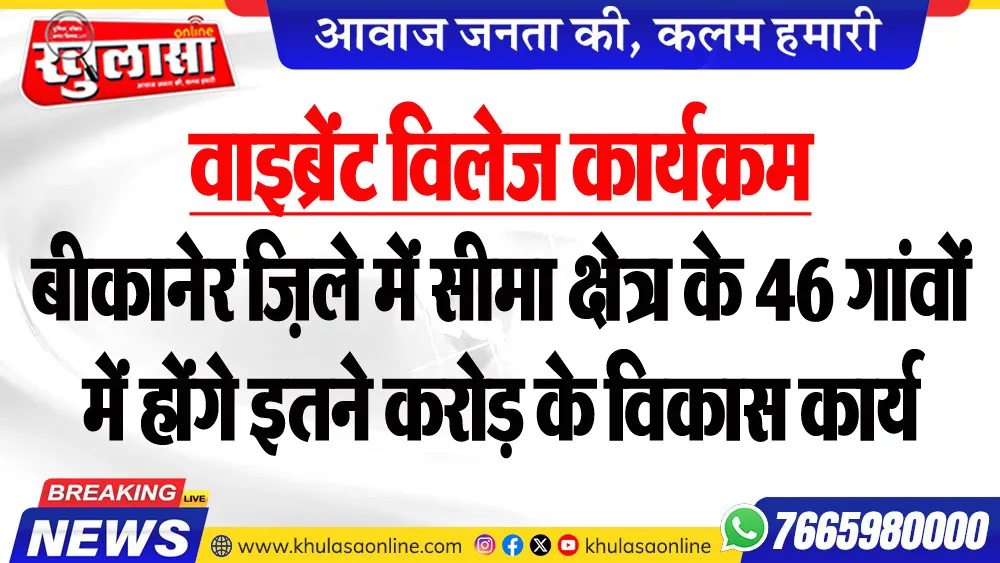 वाइब्रेंट विलेज कार्यक्रम : बीकानेर जि़ले में सीमा क्षेत्र के 46 गांवों में होंगे इतने करोड़ के विकास कार्य
