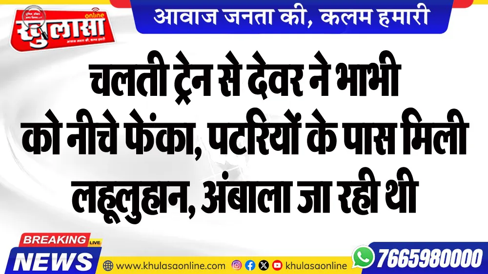 चलती ट्रेन से देवर ने भाभी को नीचे फेंका, पटरियों के पास मिली लहूलुहान, अंबाला जा रही थी