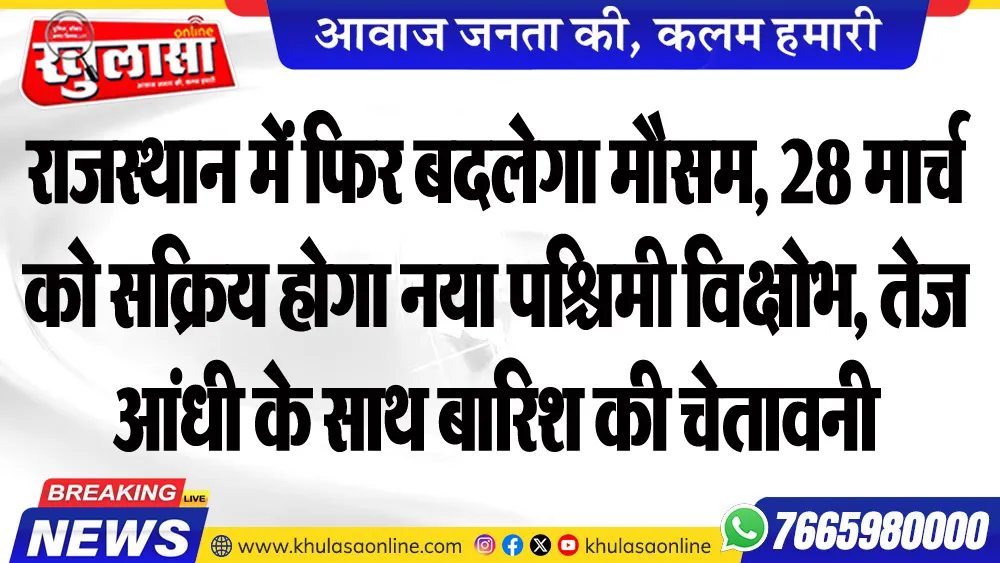 राजस्थान में फिर बदलेगा मौसम, 28 मार्च को सक्रिय होगा नया पश्चिमी विक्षोभ, तेज आंधी के साथ बारिश की चेतावनी