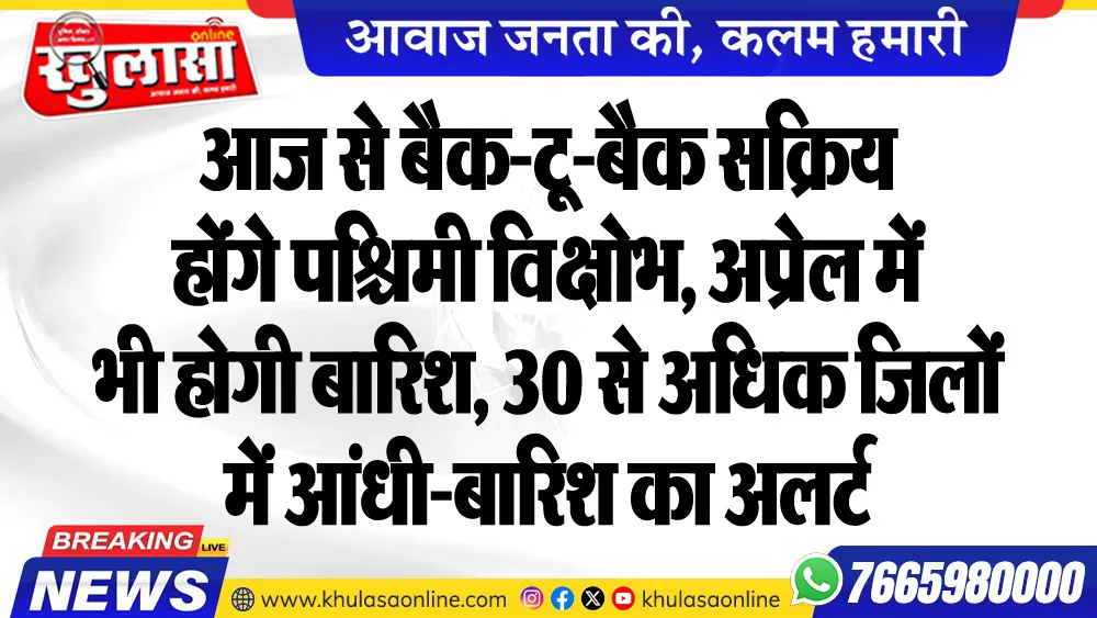 आज से बैक-टू-बैक सक्रिय होंगे पश्चिमी विक्षोभ, अप्रेल में भी होगी बारिश, 30 से अधिक जिलों में आंधी-बारिश का अलर्ट