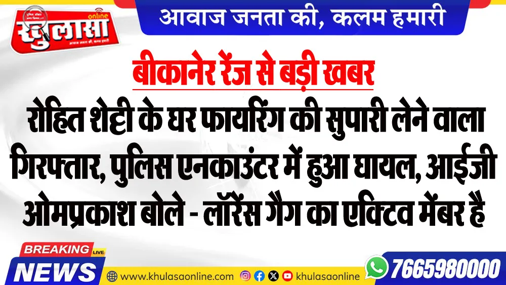 बीकानेर रेंज से बड़ी खबर : रोहित शेट्टी के घर फायरिंग की सुपारी लेने वाला गिरफ्तार, पुलिस एनकाउंटर में हुआ घायल, आईजी ओमप्रकाश बोले - लॉरेंस गैग का एक्टिव मेंबर है