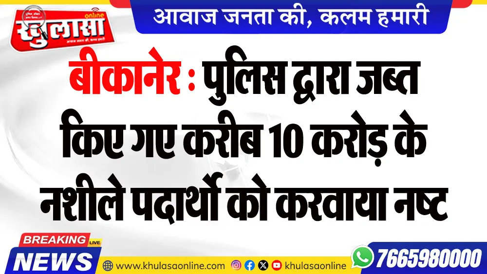 बीकानेर : पुलिस द्वारा जब्त किए गए करीब 10 करोड़ के नशीले पदार्थो को करवाया नष्ट