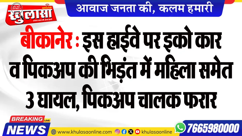बीकानेर : इस हाईवे पर इको कार व पिकअप की भिड़ंत में महिला समेत 3 घायल, पिकअप चालक फरार