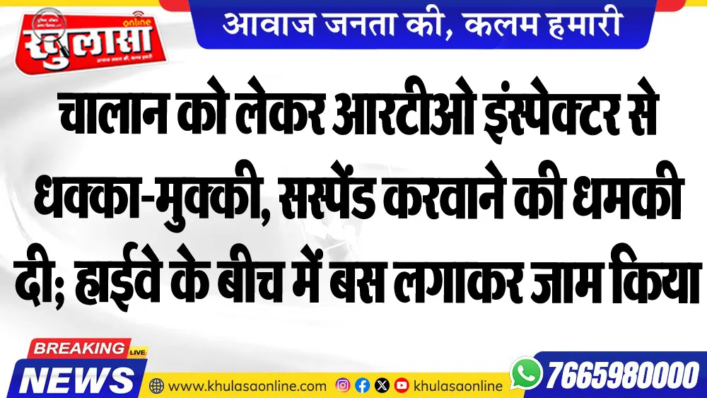 चालान को लेकर आरटीओ इंस्पेक्टर से धक्का-मुक्की, सस्पेंड करवाने की धमकी दी; हाईवे के बीच में बस लगाकर जाम किया