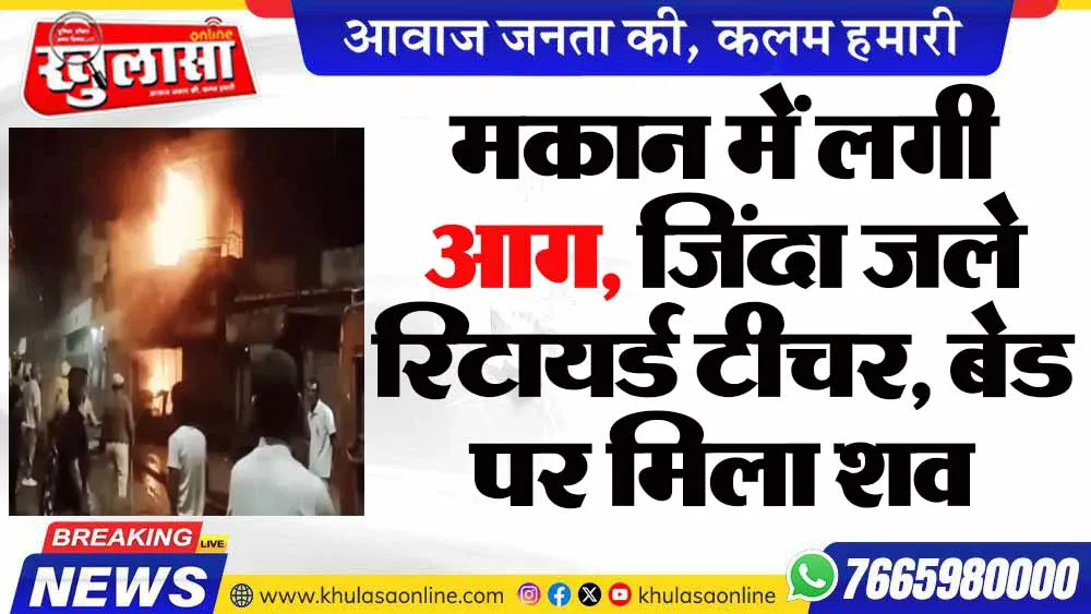 मकान में लगी आग, जिंदा जले रिटायर्ड टीचर, बेड पर मिला शव